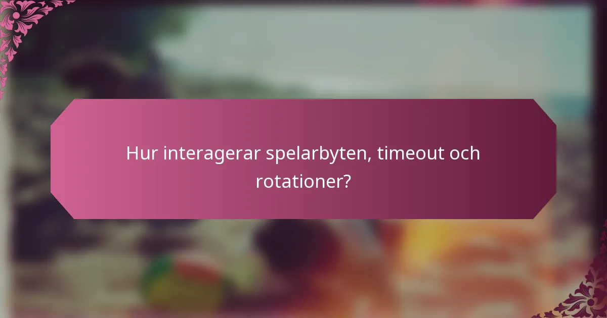 Hur interagerar spelarbyten, timeout och rotationer?