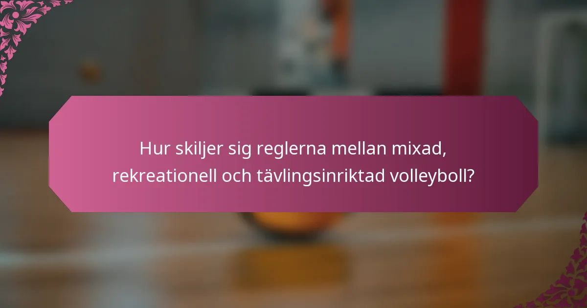 Hur skiljer sig reglerna mellan mixad, rekreationell och tävlingsinriktad volleyboll?